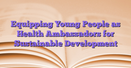 Equipping Young People as Health Ambassadors for Sustainable Development