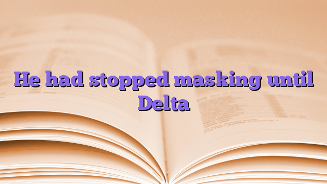 He had stopped masking until Delta