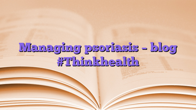 Managing psoriasis – blog #Thinkhealth
