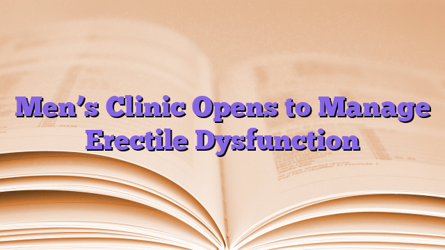 Men’s Clinic Opens to Manage Erectile Dysfunction