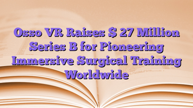 Osso VR Raises $ 27 Million Series B for Pioneering Immersive Surgical Training Worldwide