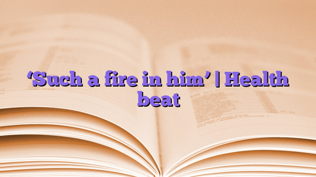 ‘Such a fire in him’ |  Health beat