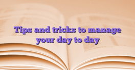 Tips and tricks to manage your day to day