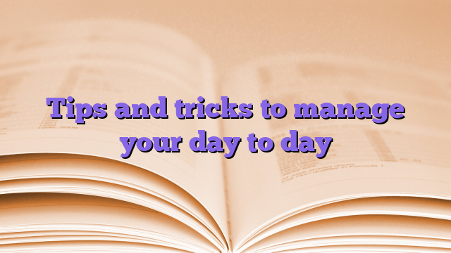 Tips and tricks to manage your day to day