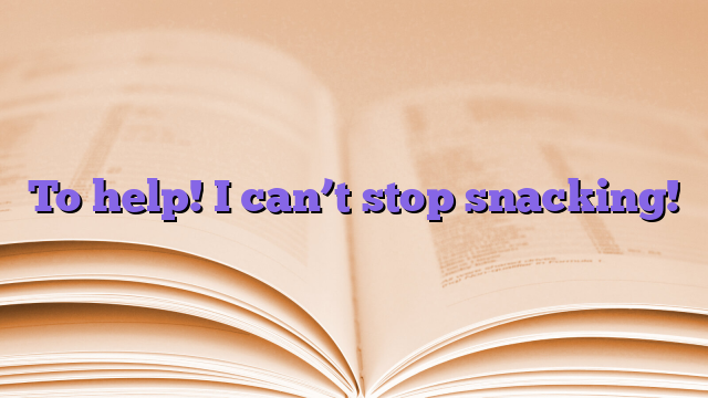 To help!  I can’t stop snacking!