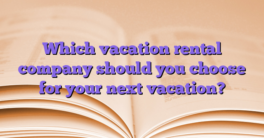 Which vacation rental company should you choose for your next vacation?