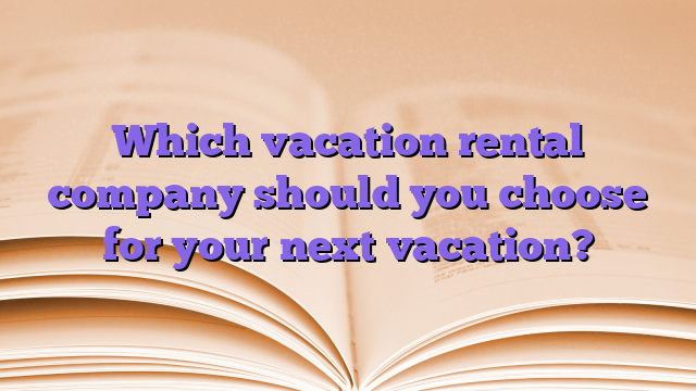 Which vacation rental company should you choose for your next vacation?