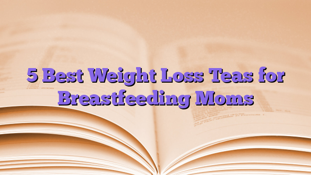5 Best Weight Loss Teas for Breastfeeding Moms