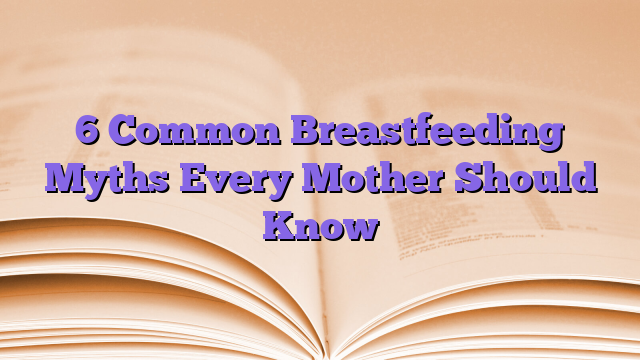 6 Common Breastfeeding Myths Every Mother Should Know