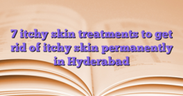 7 itchy skin treatments to get rid of itchy skin permanently in Hyderabad