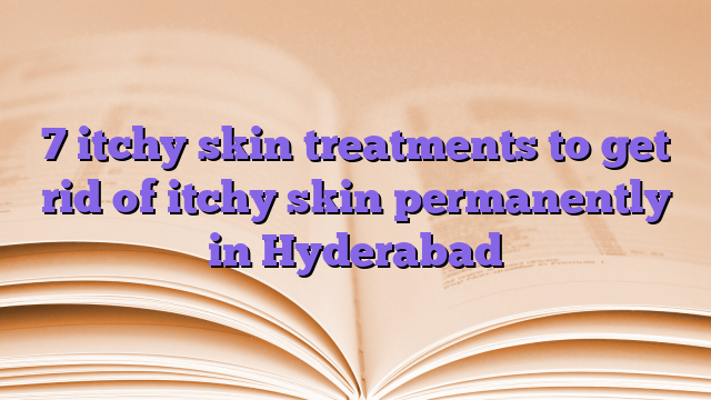 7 itchy skin treatments to get rid of itchy skin permanently in Hyderabad