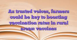As trusted voices, farmers could be key to boosting vaccination rates in rural areas: vaccines
