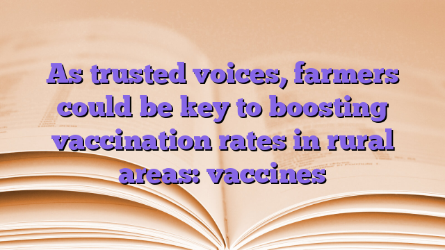 As trusted voices, farmers could be key to boosting vaccination rates in rural areas: vaccines