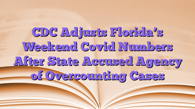 CDC Adjusts Florida’s Weekend Covid Numbers After State Accused Agency of Overcounting Cases
