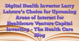 Digital Health Investor Larry Leisure’s Choice for Upcoming Areas of Interest for Healthcare Venture Capital Investing – The Health Care Blog