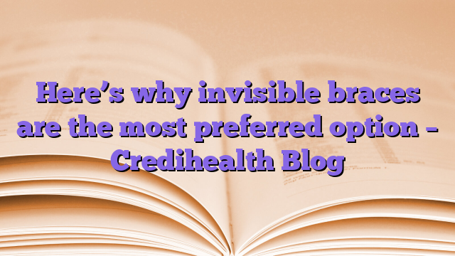 Here’s why invisible braces are the most preferred option – Credihealth Blog