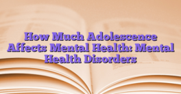How Much Adolescence Affects Mental Health: Mental Health Disorders