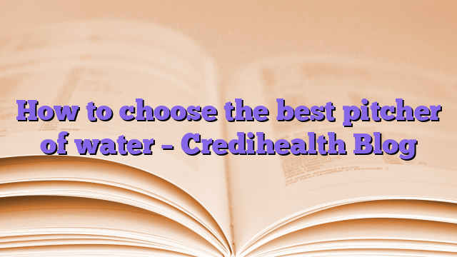How to choose the best pitcher of water – Credihealth Blog