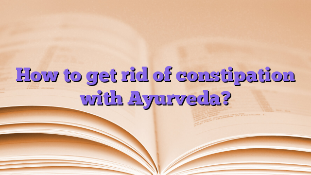 How to get rid of constipation with Ayurveda?