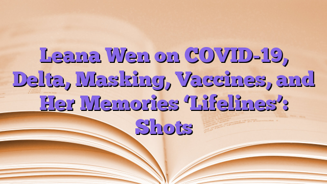 Leana Wen on COVID-19, Delta, Masking, Vaccines, and Her Memories ‘Lifelines’: Shots