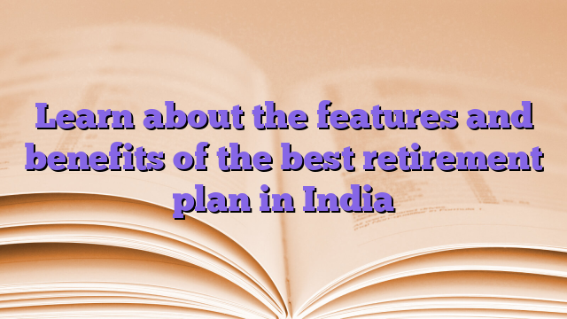 Learn about the features and benefits of the best retirement plan in India