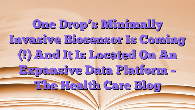 One Drop’s Minimally Invasive Biosensor Is Coming (!) And It Is Located On An Expansive Data Platform – The Health Care Blog