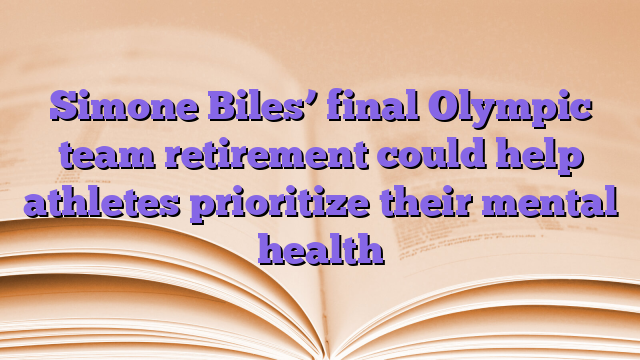 Simone Biles’ final Olympic team retirement could help athletes prioritize their mental health