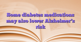 Some diabetes medications may also lower Alzheimer’s risk