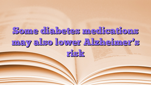 Some diabetes medications may also lower Alzheimer’s risk