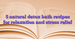 5 natural detox bath recipes for relaxation and stress relief