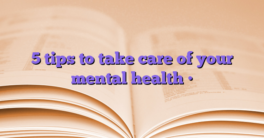 5 tips to take care of your mental health •