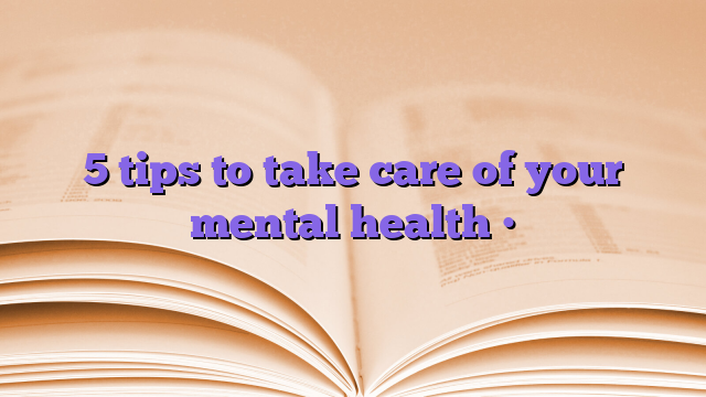 5 tips to take care of your mental health •