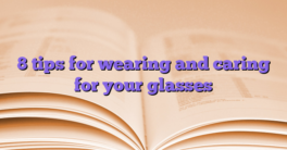 8 tips for wearing and caring for your glasses