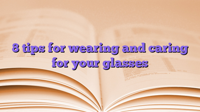 8 tips for wearing and caring for your glasses