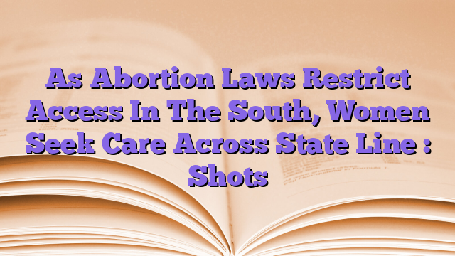 As Abortion Laws Restrict Access In The South, Women Seek Care Across State Line : Shots