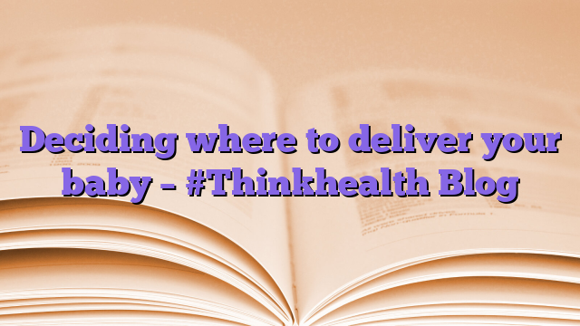 Deciding where to deliver your baby – #Thinkhealth Blog