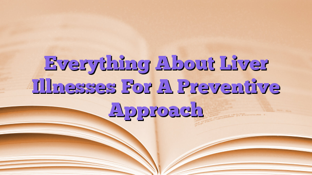 Everything About Liver Illnesses For A Preventive Approach