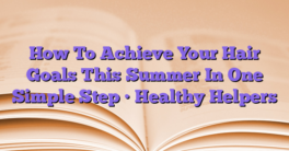 How To Achieve Your Hair Goals This Summer In One Simple Step • Healthy Helpers