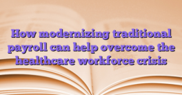 How modernizing traditional payroll can help overcome the healthcare workforce crisis