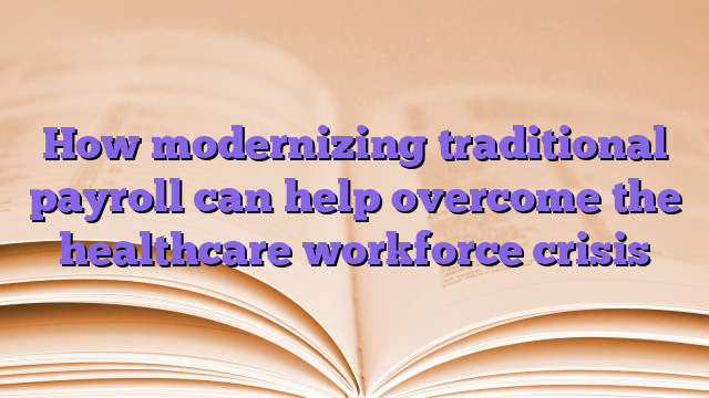How modernizing traditional payroll can help overcome the healthcare workforce crisis