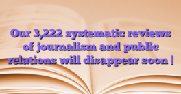 Our 3,222 systematic reviews of journalism and public relations will disappear soon |