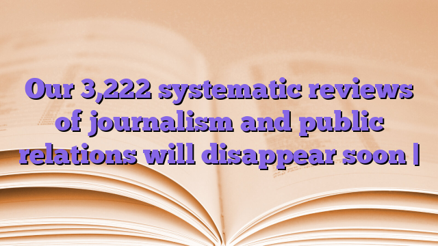 Our 3,222 systematic reviews of journalism and public relations will disappear soon |