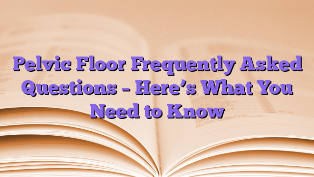 Pelvic Floor Frequently Asked Questions – Here’s What You Need to Know