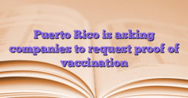 Puerto Rico is asking companies to request proof of vaccination