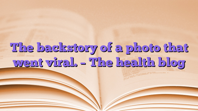 The backstory of a photo that went viral.  – The health blog