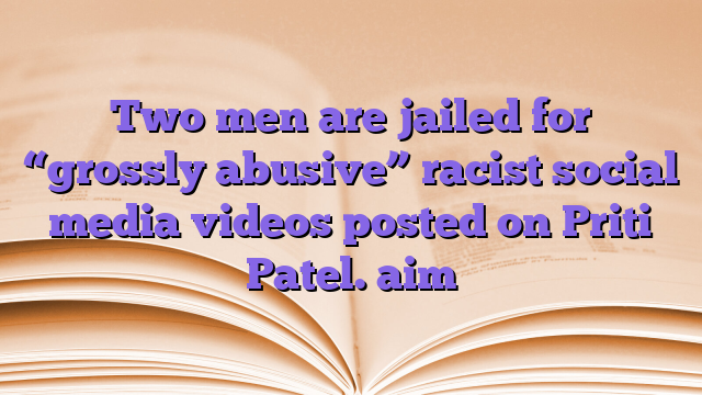 Two men are jailed for “grossly abusive” racist social media videos posted on Priti Patel.  aim