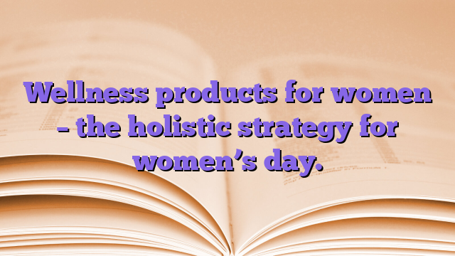 Wellness products for women – the holistic strategy for women’s day.
