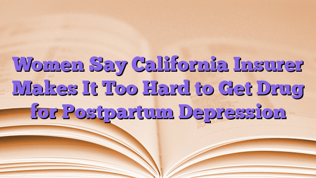 Women Say California Insurer Makes It Too Hard to Get Drug for Postpartum Depression