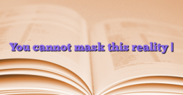 You cannot mask this reality |