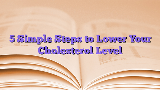 5 Simple Steps to Lower Your Cholesterol Level